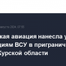 Российская авиация нанесла удары по позициям ВСУ в приграничном районе Курской области