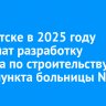 В Иркутске в 2025 году завершат разработку проекта по строительству травмпункта больницы №3