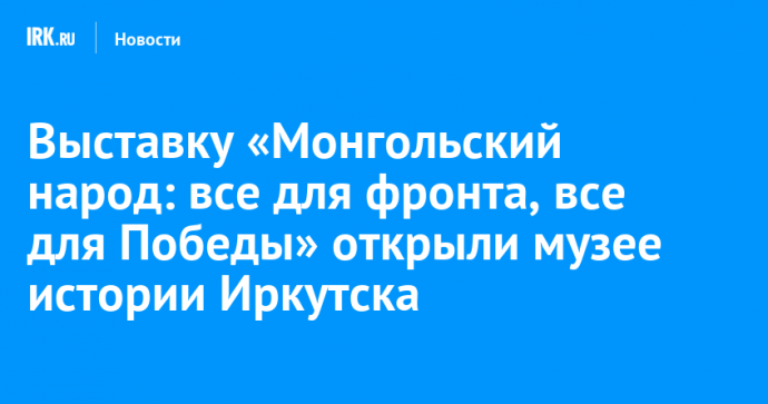 Выставку «Монгольский народ: все для фронта, все для Победы» открыли музее истории Иркутска