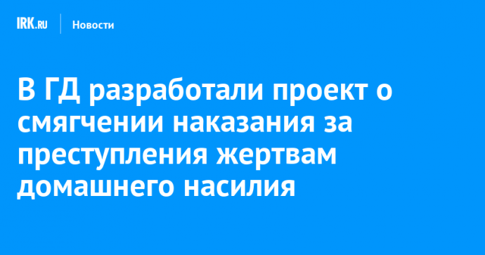 В ГД разработали проект о смягчении наказания за преступления жертвам домашнего насилия