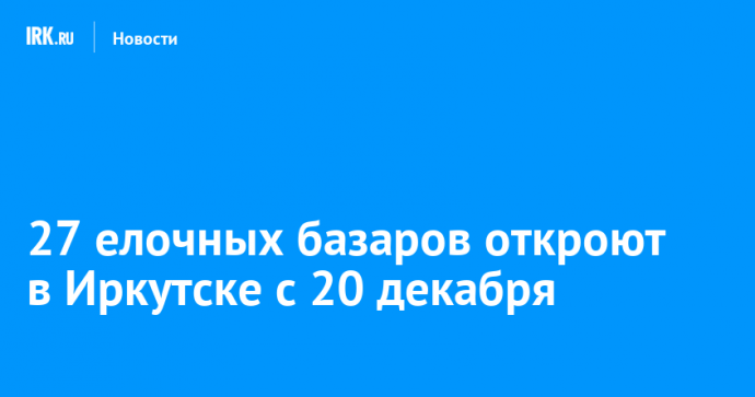 27 елочных базаров откроют в Иркутске с 20 декабря