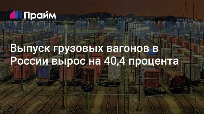 Выпуск грузовых вагонов в России вырос на 40,4 процента