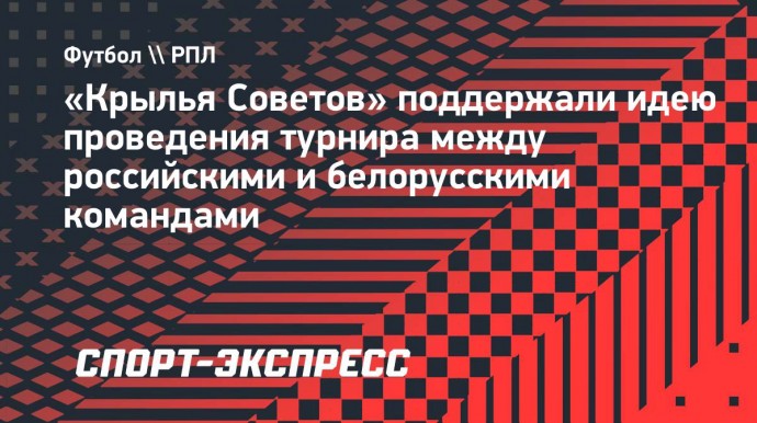 «Крылья Советов» поддержали идею проведения турнира между российскими и белорусскими командами