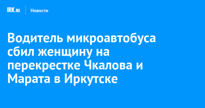 Водитель микроавтобуса сбил женщину на перекрестке Чкалова и Марата в Иркутске