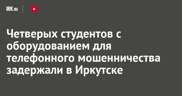 Четверых студентов с оборудованием для телефонного мошенничества задержали в Иркутске