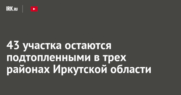 43 участка остаются подтопленными в трех районах Иркутской области