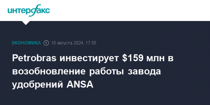 Petrobras инвестирует $159 млн в возобновление работы завода удобрений ANSA