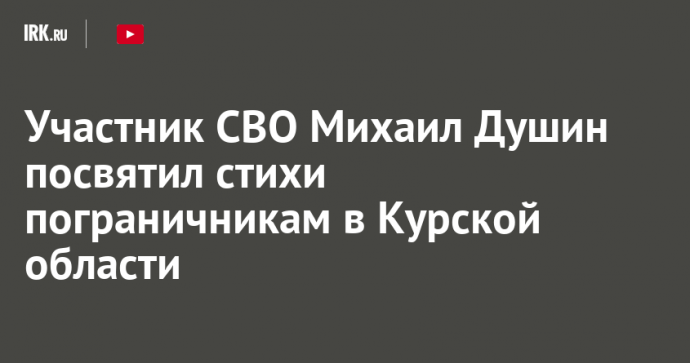 Участник СВО Михаил Душин посвятил стихи пограничникам в Курской области