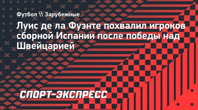 Луис де ла Фуэнте — о победе Испании над Швейцарией: «Команда поняла, как преодолеть обстоятельства, я в восторге от этого»