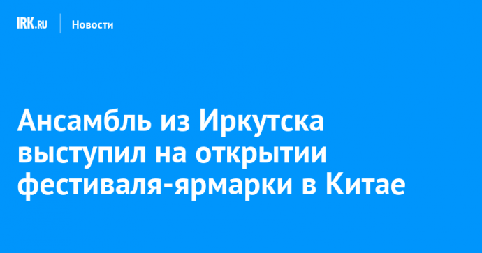 Ансамбль из Иркутска выступил на открытии фестиваля-ярмарки в Китае