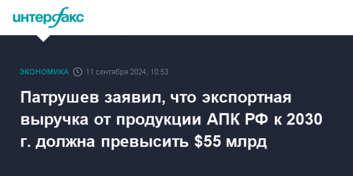 Патрушев заявил, что экспортная выручка от продукции АПК РФ к 2030 г. должна превысить $55 млрд