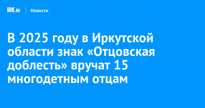 В 2025 году в Иркутской области знак «Отцовская доблесть» вручат 15 многодетным отцам