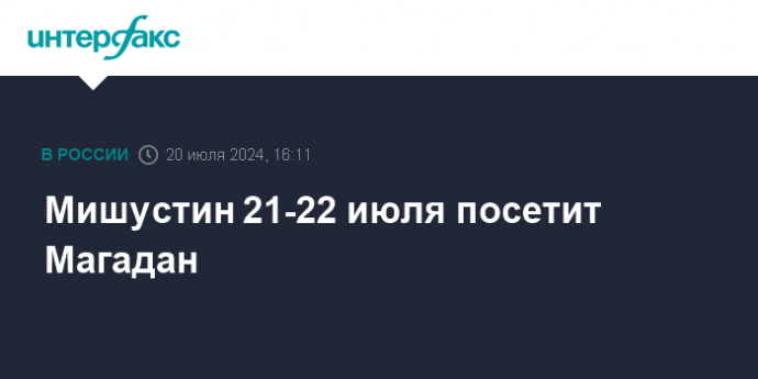 Мишустин 21-22 июля посетит Магадан