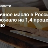 Сливочное масло в России подорожало на 1,4 процента за неделю