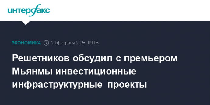 Решетников обсудил с премьером Мьянмы инвестиционные инфраструктурные проекты