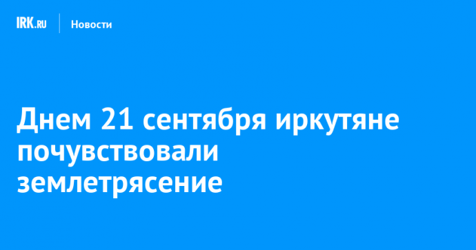 Днем 21 сентября иркутяне почувствовали землетрясение