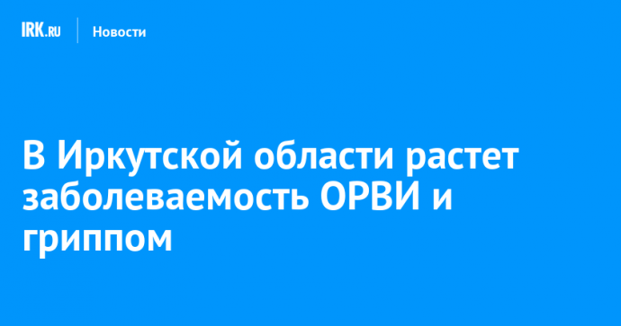 В Иркутской области растет заболеваемость ОРВИ и гриппом