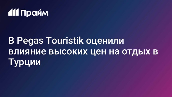 В Pegas Touristik оценили влияние высоких цен на отдых в Турции