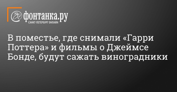 В поместье, где снимали «Гарри Поттера» и фильмы о Джеймсе Бонде, будут сажать виноградники