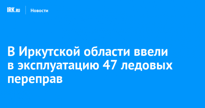 В Иркутской области ввели в эксплуатацию 47 ледовых переправ