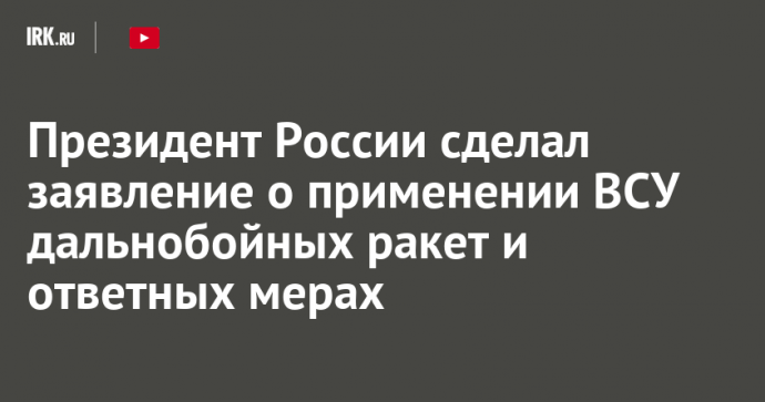 Президент России сделал заявление о применении ВСУ дальнобойных ракет и ответных мерах