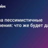 И снова пессимистичные настроения: что же будет дальше