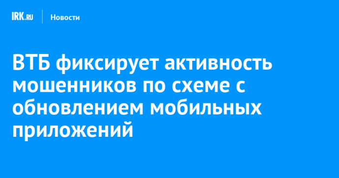 ВТБ фиксирует активность мошенников по схеме с обновлением мобильных приложений