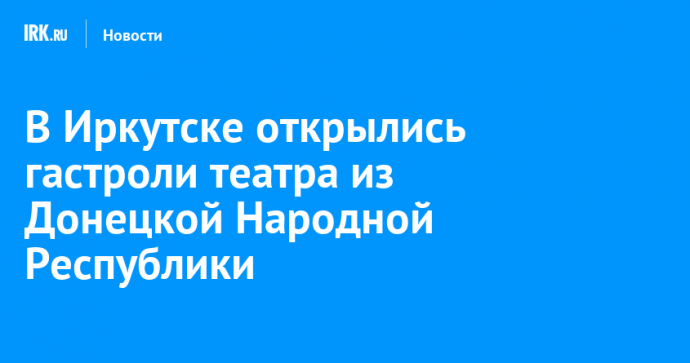 В Иркутске открылись гастроли театра из Донецкой Народной Республики