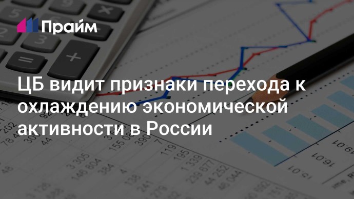 ЦБ видит признаки перехода к охлаждению экономической активности в России