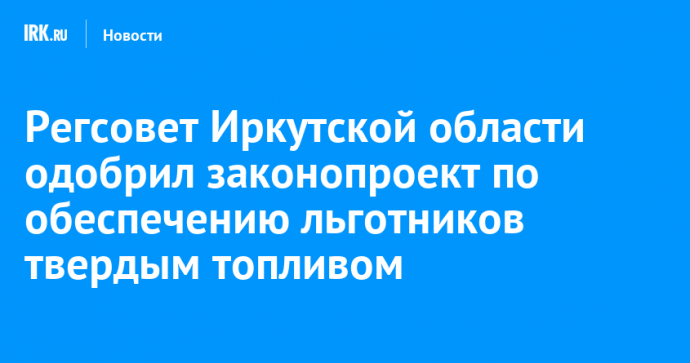 Регсовет Иркутской области одобрил законопроект по обеспечению льготников твердым топливом