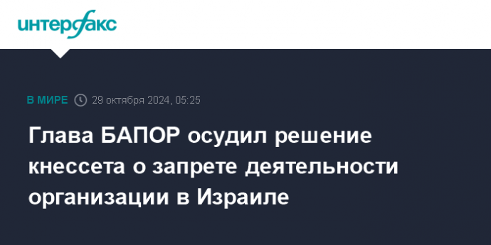 Глава БАПОР осудил решение кнессета о запрете деятельности организации в Израиле