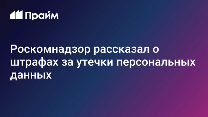 Роскомнадзор рассказал о штрафах за утечки персональных данных