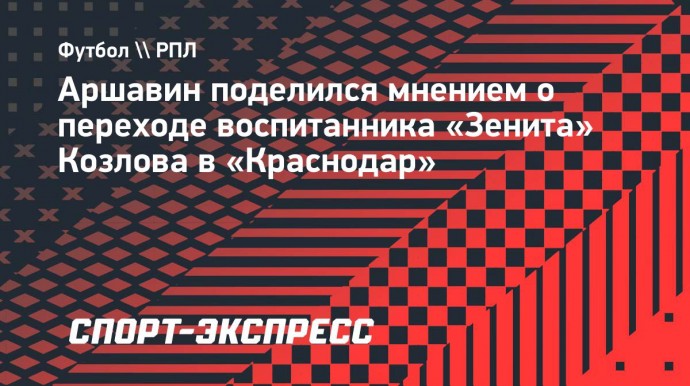 Аршавин: «Козлов понял, что в «Краснодаре» будет больше шансов играть, чем в «Зените»