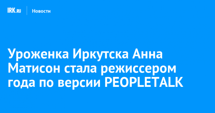 Уроженка Иркутска Анна Матисон стала режиссером года по версии PEOPLETALK