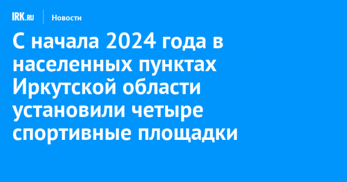 С начала 2024 года в населенных пунктах Иркутской области установили четыре спортивные площадки