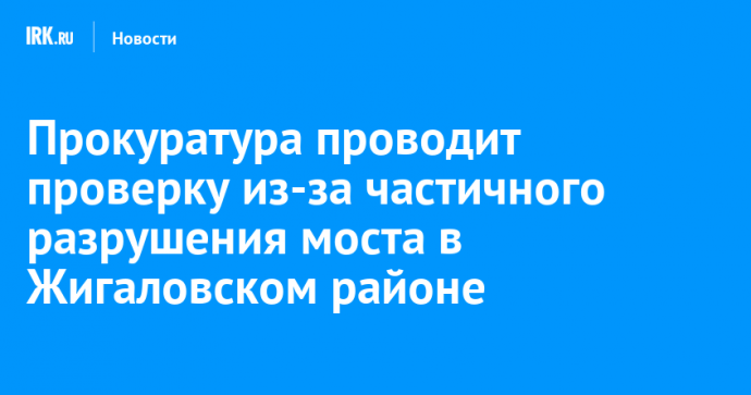 Прокуратура проводит проверку из-за частичного разрушения моста в Жигаловском районе