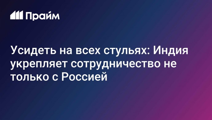 Усидеть на всех стульях: Индия укрепляет сотрудничество не только с Россией