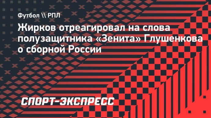 Жирков: «Не увидел в словах Глушенкова неуважения к сборной России»