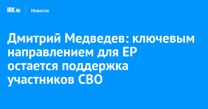 Дмитрий Медведев: ключевым направлением для ЕР остается поддержка участников СВО