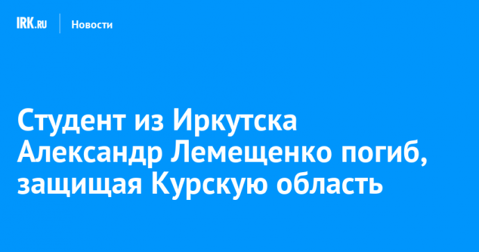 Студент из Иркутска Александр Лемещенко погиб, защищая Курскую область