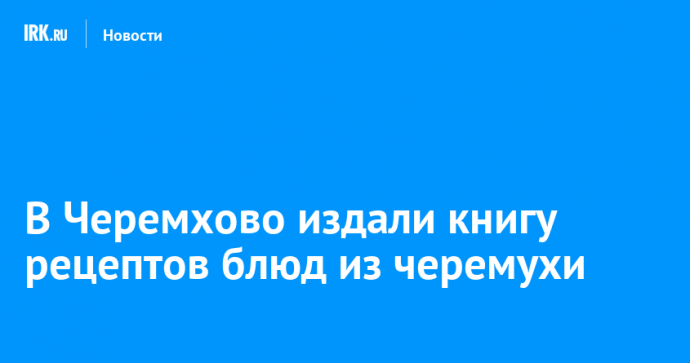 В Черемхово издали книгу рецептов блюд из черемухи