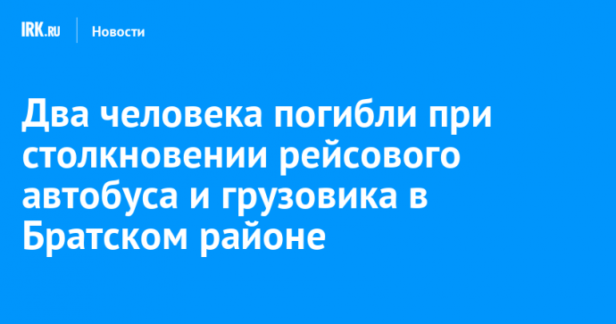 Два человека погибли при столкновении рейсового автобуса и грузовика в Братском районе