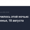 Что случилось этой ночью: воскресенье, 18 августа