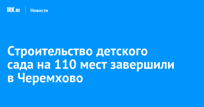 Строительство детского сада на 110 мест завершили в Черемхово