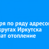 7 ноября по ряду адресов в трех округах Иркутска отключат отопление