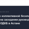 Вопросы коллективной безопасности обсудят на заседании руководящих органов ОДКБ в Астане