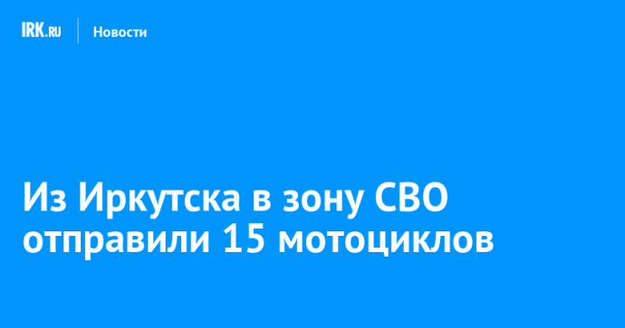 Из Иркутска в зону СВО отправили 15 мотоциклов