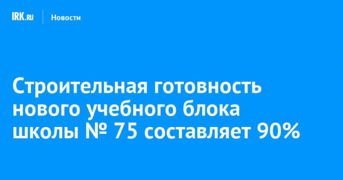 Строительная готовность нового учебного блока школы № 75 составляет 90%