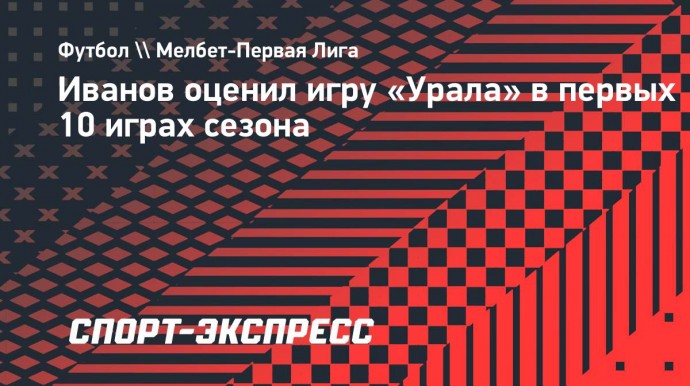 Президент «Урала» Иванов: «Немного оказались не готовы к футболу в ФНЛ»