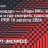 «Краснодар» — «Пари НН»: время начала и где смотреть трансляцию матча РПЛ